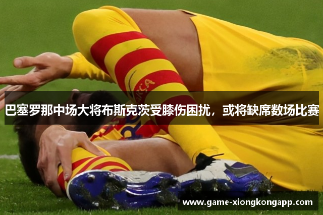 巴塞罗那中场大将布斯克茨受膝伤困扰，或将缺席数场比赛