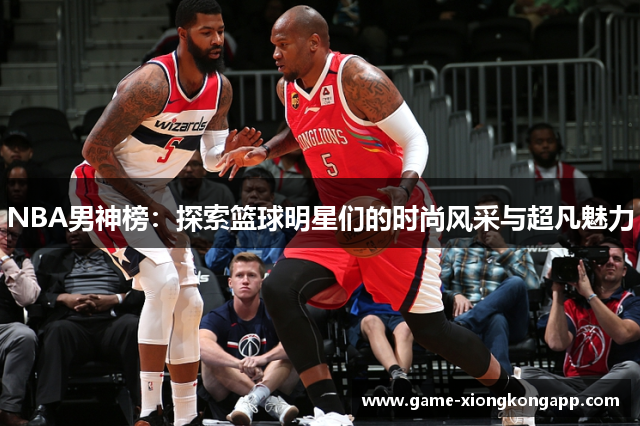 NBA男神榜：探索篮球明星们的时尚风采与超凡魅力