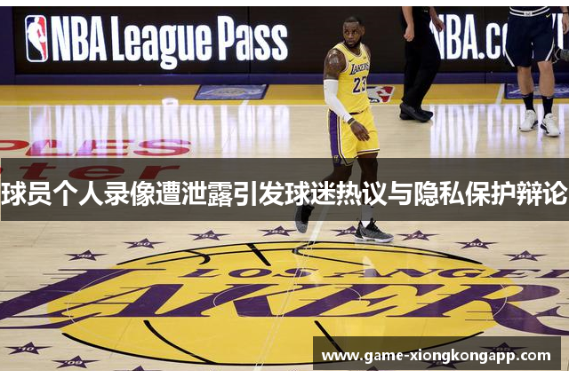 球员个人录像遭泄露引发球迷热议与隐私保护辩论