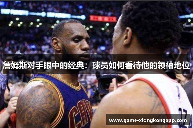詹姆斯对手眼中的经典：球员如何看待他的领袖地位