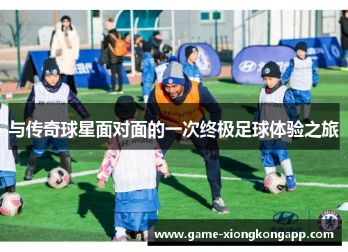 与传奇球星面对面的一次终极足球体验之旅