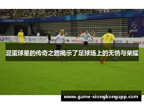 混蛋球星的传奇之路揭示了足球场上的无情与荣耀