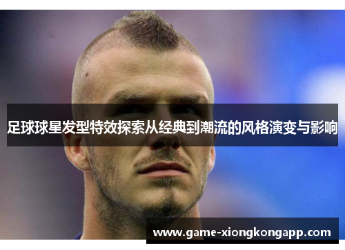 足球球星发型特效探索从经典到潮流的风格演变与影响