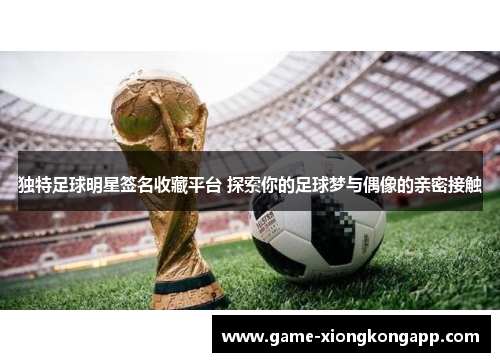 独特足球明星签名收藏平台 探索你的足球梦与偶像的亲密接触