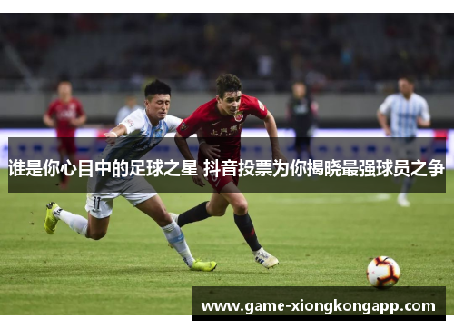 谁是你心目中的足球之星 抖音投票为你揭晓最强球员之争