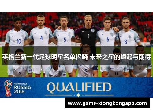 英格兰新一代足球明星名单揭晓 未来之星的崛起与期待