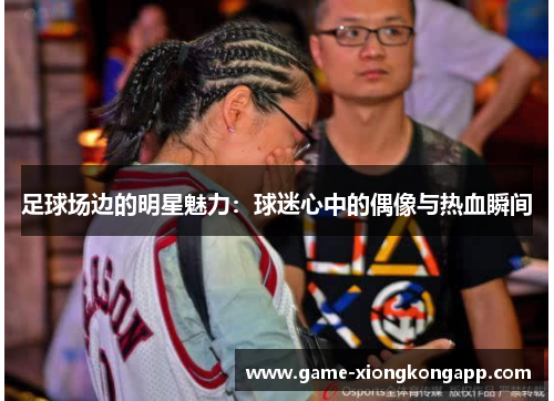 足球场边的明星魅力：球迷心中的偶像与热血瞬间