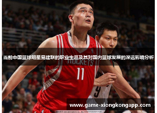 当前中国篮球明星易建联的职业生涯及其对国内篮球发展的深远影响分析