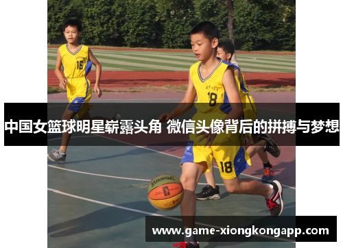 中国女篮球明星崭露头角 微信头像背后的拼搏与梦想