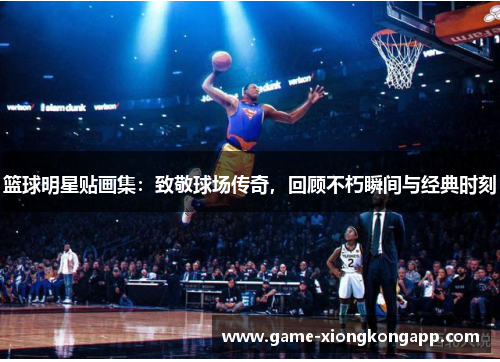 篮球明星贴画集：致敬球场传奇，回顾不朽瞬间与经典时刻