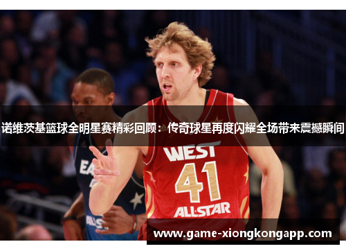 诺维茨基篮球全明星赛精彩回顾：传奇球星再度闪耀全场带来震撼瞬间