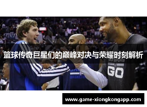 篮球传奇巨星们的巅峰对决与荣耀时刻解析