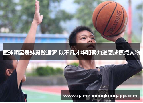 篮球明星表妹勇敢追梦 以不凡才华和努力逆袭成焦点人物