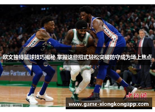 欧文独特篮球技巧揭秘 掌握这些招式轻松突破防守成为场上焦点