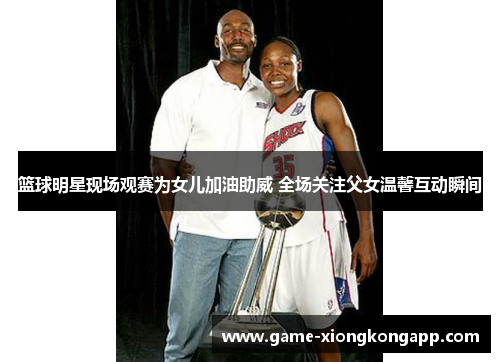 篮球明星现场观赛为女儿加油助威 全场关注父女温馨互动瞬间