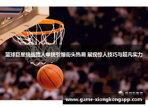 篮球巨星挑战路人单挑引爆街头热潮 展现惊人技巧与超凡实力